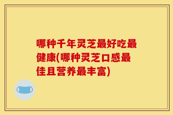 哪种千年灵芝最好吃最健康(哪种灵芝口感最佳且营养最丰富)-第1张图片-灵芝之家 哪种千年灵芝最好吃最健康(哪种灵芝口感最佳且营养最丰富)-第1张图片-灵芝之家