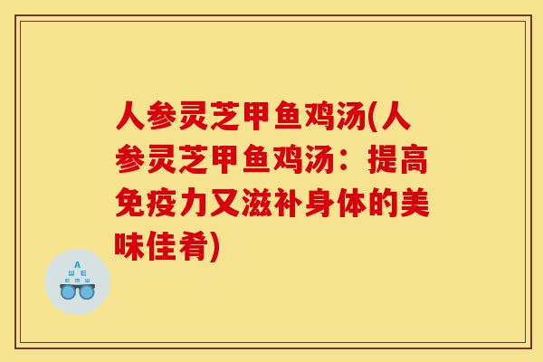 人参灵芝甲鱼鸡汤(人参灵芝甲鱼鸡汤:提高免疫力又滋补身体的美味佳肴)-第1张图片-灵芝之家 人参灵芝甲鱼鸡汤(人参灵芝甲鱼鸡汤:提高免疫力又滋补身体的美味佳肴)-第1张图片-灵芝之家