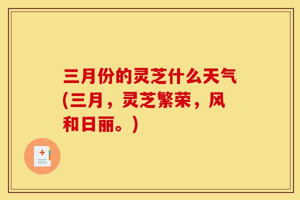 三月份的灵芝什么天气(三月,灵芝繁荣,风和日丽。)-第1张图片-灵芝之家 三月份的灵芝什么天气(三月,灵芝繁荣,风和日丽。)-第1张图片-灵芝之家