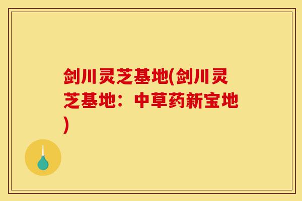 剑川灵芝基地(剑川灵芝基地：中草药新宝地)-第1张图片-灵芝之家