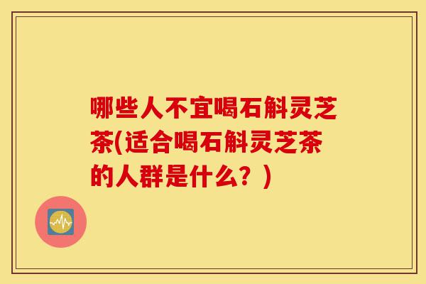 哪些人不宜喝石斛灵芝茶(适合喝石斛灵芝茶的人群是什么?)-第1张图片-灵芝之家 哪些人不宜喝石斛灵芝茶(适合喝石斛灵芝茶的人群是什么?)-第1张图片-灵芝之家