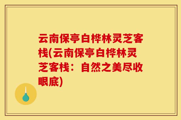 云南保亭白桦林灵芝客栈(云南保亭白桦林灵芝客栈:自然之美尽收眼底)-第1张图片-灵芝之家 云南保亭白桦林灵芝客栈(云南保亭白桦林灵芝客栈:自然之美尽收眼底)-第1张图片-灵芝之家