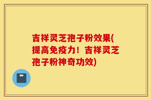 吉祥灵芝孢子粉效果(提高免疫力！吉祥灵芝孢子粉神奇功效)-第1张图片-灵芝之家