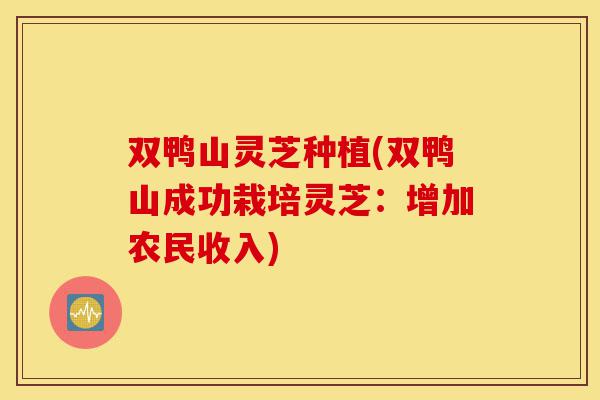 双鸭山灵芝种植(双鸭山成功栽培灵芝:增加农民收入)-第1张图片-灵芝之家 双鸭山灵芝种植(双鸭山成功栽培灵芝:增加农民收入)-第1张图片-灵芝之家