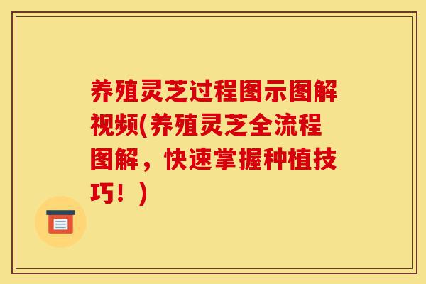 养殖灵芝过程图示图解视频(养殖灵芝全流程图解，快速掌握种植技巧！)-第1张图片-灵芝之家