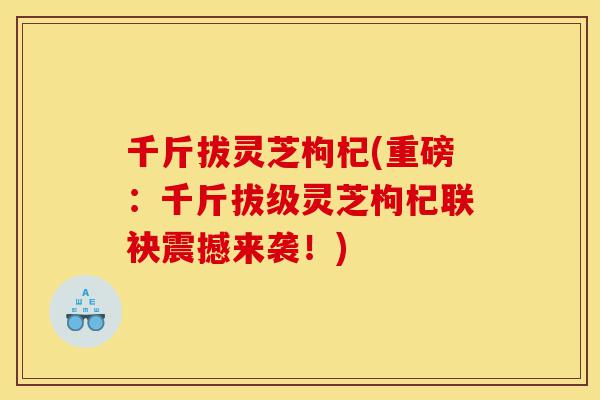 千斤拔灵芝枸杞(重磅：千斤拔级灵芝枸杞联袂震撼来袭！)-第1张图片-灵芝之家