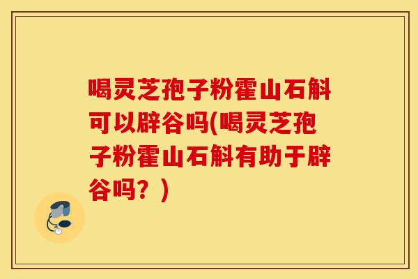 喝灵芝孢子粉霍山石斛可以辟谷吗(喝灵芝孢子粉霍山石斛有助于辟谷吗?)-第1张图片-灵芝之家 喝灵芝孢子粉霍山石斛可以辟谷吗(喝灵芝孢子粉霍山石斛有助于辟谷吗?)-第1张图片-灵芝之家