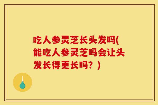 吃人参灵芝长头发吗(能吃人参灵芝吗会让头发长得更长吗?)-第1张图片-灵芝之家 吃人参灵芝长头发吗(能吃人参灵芝吗会让头发长得更长吗?)-第1张图片-灵芝之家