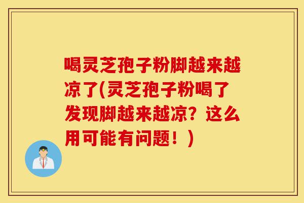 喝灵芝孢子粉脚越来越凉了(灵芝孢子粉喝了发现脚越来越凉?这么用可能有问题!)-第1张图片-灵芝之家 喝灵芝孢子粉脚越来越凉了(灵芝孢子粉喝了发现脚越来越凉?这么用可能有问题!)-第1张图片-灵芝之家