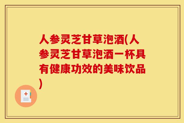 人参灵芝甘草泡酒(人参灵芝甘草泡酒一杯具有健康功效的美味饮品)-第1张图片-灵芝之家 人参灵芝甘草泡酒(人参灵芝甘草泡酒一杯具有健康功效的美味饮品)-第1张图片-灵芝之家