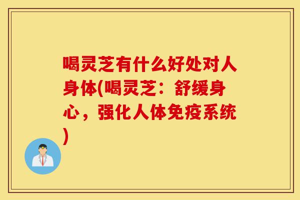 喝灵芝有什么好处对人身体(喝灵芝:舒缓身心,强化人体免疫系统)-第1张图片-灵芝之家 喝灵芝有什么好处对人身体(喝灵芝:舒缓身心,强化人体免疫系统)-第1张图片-灵芝之家