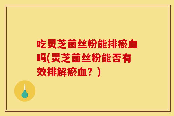 吃灵芝菌丝粉能排瘀血吗(灵芝菌丝粉能否有效排解瘀血?)-第1张图片-灵芝之家 吃灵芝菌丝粉能排瘀血吗(灵芝菌丝粉能否有效排解瘀血?)-第1张图片-灵芝之家