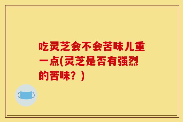 吃灵芝会不会苦味儿重一点(灵芝是否有强烈的苦味?)-第1张图片-灵芝之家 吃灵芝会不会苦味儿重一点(灵芝是否有强烈的苦味?)-第1张图片-灵芝之家