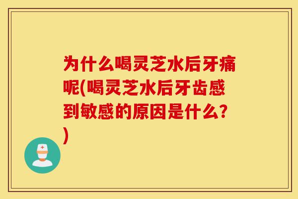 为什么喝灵芝水后牙痛呢(喝灵芝水后牙齿感到敏感的原因是什么?)-第1张图片-灵芝之家 为什么喝灵芝水后牙痛呢(喝灵芝水后牙齿感到敏感的原因是什么?)-第1张图片-灵芝之家