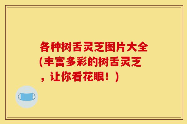 各种树舌灵芝图片大全(丰富多彩的树舌灵芝,让你看花眼!)-第1张图片-灵芝之家 各种树舌灵芝图片大全(丰富多彩的树舌灵芝,让你看花眼!)-第1张图片-灵芝之家