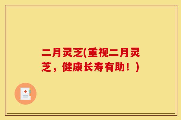 二月灵芝(重视二月灵芝,健康长寿有助!)-第1张图片-灵芝之家 二月灵芝(重视二月灵芝,健康长寿有助!)-第1张图片-灵芝之家