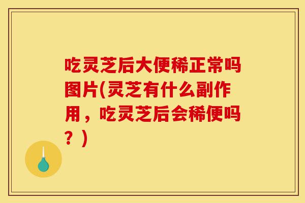 吃灵芝后大便稀正常吗图片(灵芝有什么副作用，吃灵芝后会稀便吗？)-第1张图片-灵芝之家