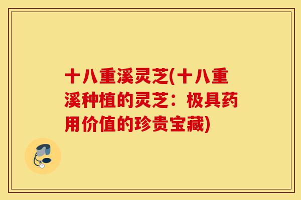 十八重溪灵芝(十八重溪种植的灵芝:极具药用价值的珍贵宝藏)-第1张图片-灵芝之家 十八重溪灵芝(十八重溪种植的灵芝:极具药用价值的珍贵宝藏)-第1张图片-灵芝之家