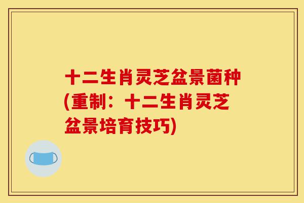 十二生肖灵芝盆景菌种(重制:十二生肖灵芝盆景培育技巧)-第1张图片-灵芝之家 十二生肖灵芝盆景菌种(重制:十二生肖灵芝盆景培育技巧)-第1张图片-灵芝之家