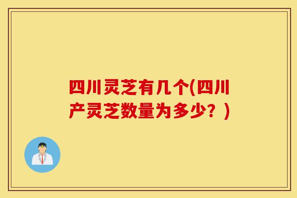 四川灵芝有几个(四川产灵芝数量为多少?)-第1张图片-灵芝之家 四川灵芝有几个(四川产灵芝数量为多少?)-第1张图片-灵芝之家