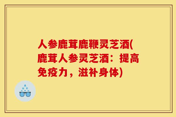人参鹿茸鹿鞭灵芝酒(鹿茸人参灵芝酒:提高免疫力,滋补身体)-第1张图片-灵芝之家 人参鹿茸鹿鞭灵芝酒(鹿茸人参灵芝酒:提高免疫力,滋补身体)-第1张图片-灵芝之家