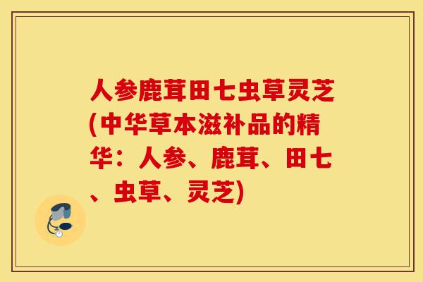 人参鹿茸田七虫草灵芝(中华草本滋补品的精华:人参、鹿茸、田七、虫草、灵芝)-第1张图片-灵芝之家 人参鹿茸田七虫草灵芝(中华草本滋补品的精华:人参、鹿茸、田七、虫草、灵芝)-第1张图片-灵芝之家