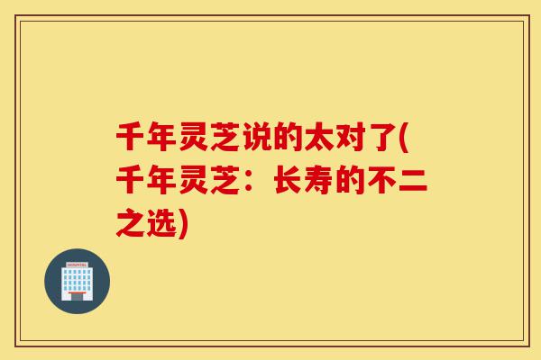 千年灵芝说的太对了(千年灵芝:长寿的不二之选)-第1张图片-灵芝之家 千年灵芝说的太对了(千年灵芝:长寿的不二之选)-第1张图片-灵芝之家