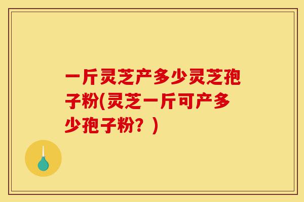 一斤灵芝产多少灵芝孢子粉(灵芝一斤可产多少孢子粉?)-第1张图片-灵芝之家 一斤灵芝产多少灵芝孢子粉(灵芝一斤可产多少孢子粉?)-第1张图片-灵芝之家