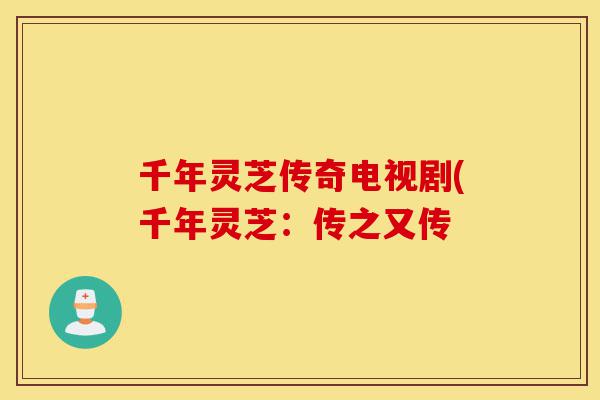 千年灵芝传奇电视剧(千年灵芝:传之又传-第1张图片-灵芝之家 千年灵芝传奇电视剧(千年灵芝:传之又传-第1张图片-灵芝之家