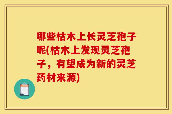 哪些枯木上长灵芝孢子呢(枯木上发现灵芝孢子，有望成为新的灵芝药材来源)-第1张图片-灵芝之家