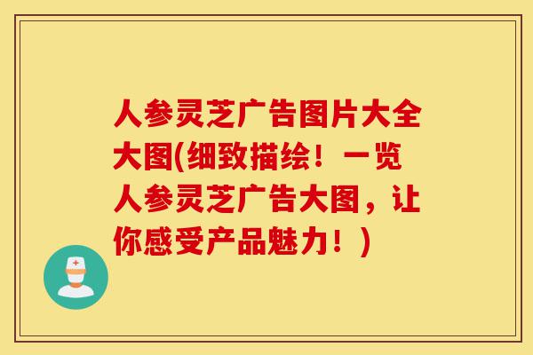 人参灵芝广告图片大全大图(细致描绘!一览人参灵芝广告大图,让你感受产品魅力!)-第1张图片-灵芝之家 人参灵芝广告图片大全大图(细致描绘!一览人参灵芝广告大图,让你感受产品魅力!)-第1张图片-灵芝之家