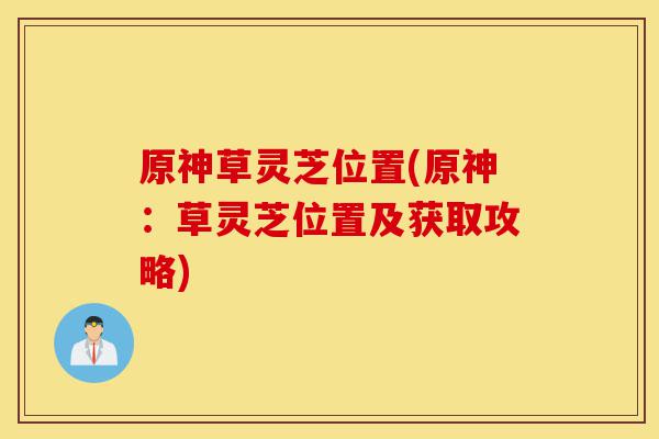 原神草灵芝位置(原神：草灵芝位置及获取攻略)-第1张图片-灵芝之家