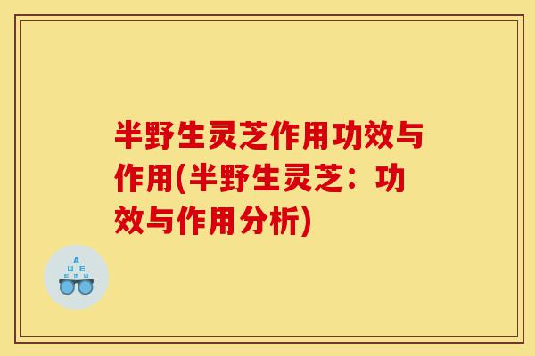 半野生灵芝作用功效与作用(半野生灵芝：功效与作用分析)-第1张图片-灵芝之家