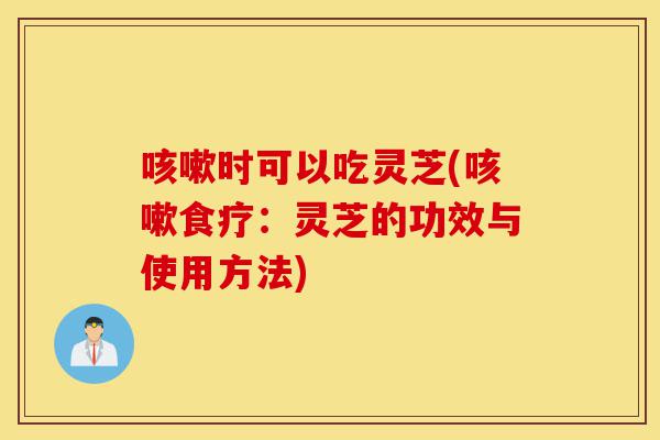 咳嗽时可以吃灵芝(咳嗽食疗:灵芝的功效与使用方法)-第1张图片-灵芝之家 咳嗽时可以吃灵芝(咳嗽食疗:灵芝的功效与使用方法)-第1张图片-灵芝之家