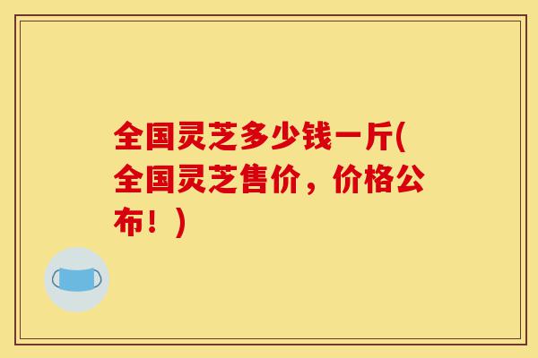 全国灵芝多少钱一斤(全国灵芝售价,价格公布!)-第1张图片-灵芝之家 全国灵芝多少钱一斤(全国灵芝售价,价格公布!)-第1张图片-灵芝之家