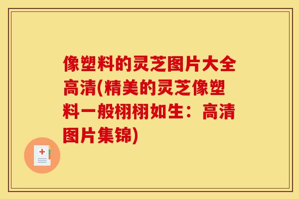像塑料的灵芝图片大全高清(精美的灵芝像塑料一般栩栩如生:高清图片集锦)-第1张图片-灵芝之家 像塑料的灵芝图片大全高清(精美的灵芝像塑料一般栩栩如生:高清图片集锦)-第1张图片-灵芝之家