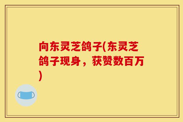 向东灵芝鸽子(东灵芝鸽子现身,获赞数百万)-第1张图片-灵芝之家 向东灵芝鸽子(东灵芝鸽子现身,获赞数百万)-第1张图片-灵芝之家