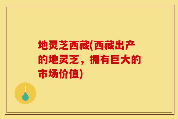 地灵芝西藏(西藏出产的地灵芝,拥有巨大的市场价值)-第1张图片-灵芝之家 地灵芝西藏(西藏出产的地灵芝,拥有巨大的市场价值)-第1张图片-灵芝之家