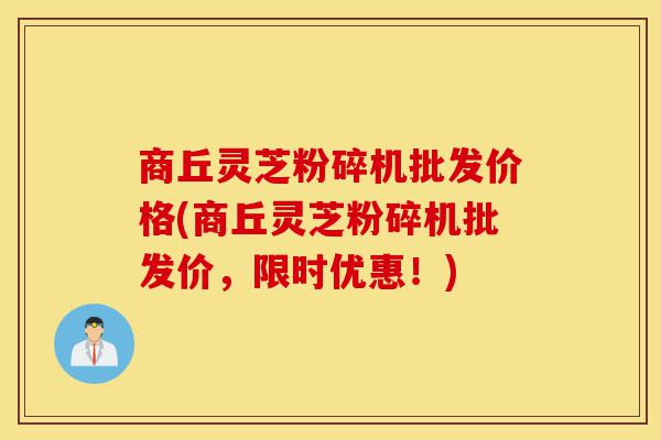 商丘灵芝粉碎机批发价格(商丘灵芝粉碎机批发价,限时优惠!)-第1张图片-灵芝之家 商丘灵芝粉碎机批发价格(商丘灵芝粉碎机批发价,限时优惠!)-第1张图片-灵芝之家