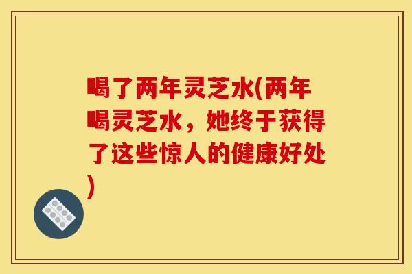 喝了两年灵芝水(两年喝灵芝水，她终于获得了这些惊人的健康好处)-第1张图片-灵芝之家