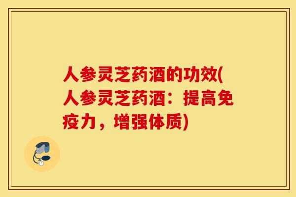 人参灵芝药酒的功效(人参灵芝药酒:提高免疫力,增强体质)-第1张图片-灵芝之家 人参灵芝药酒的功效(人参灵芝药酒:提高免疫力,增强体质)-第1张图片-灵芝之家