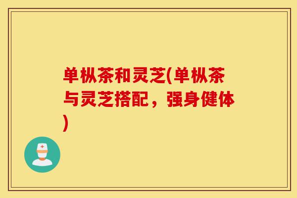 单枞茶和灵芝(单枞茶与灵芝搭配,强身健体)-第1张图片-灵芝之家 单枞茶和灵芝(单枞茶与灵芝搭配,强身健体)-第1张图片-灵芝之家