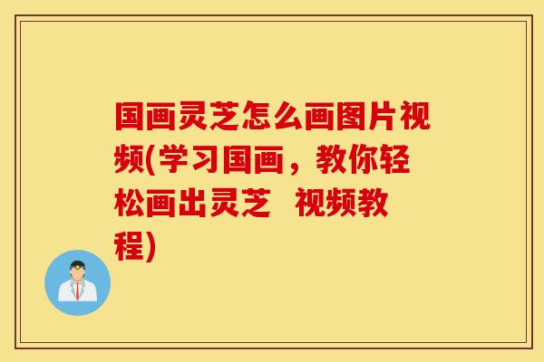 国画灵芝怎么画图片视频(学习国画,教你轻松画出灵芝 视频教程)-第1张图片-灵芝之家 国画灵芝怎么画图片视频(学习国画,教你轻松画出灵芝 视频教程)-第1张图片-灵芝之家