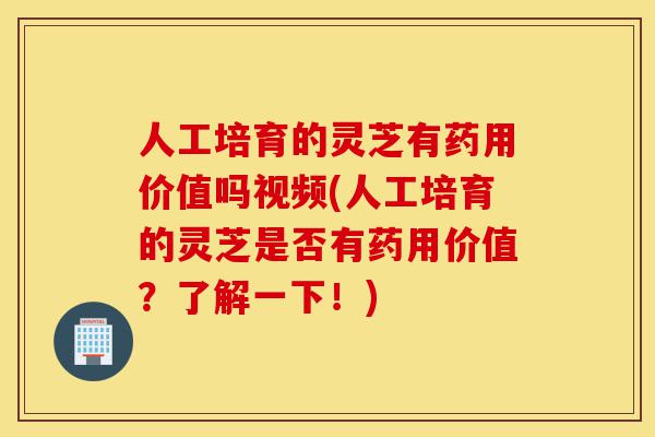 人工培育的灵芝有药用价值吗视频(人工培育的灵芝是否有药用价值?了解一下!)-第1张图片-灵芝之家 人工培育的灵芝有药用价值吗视频(人工培育的灵芝是否有药用价值?了解一下!)-第1张图片-灵芝之家