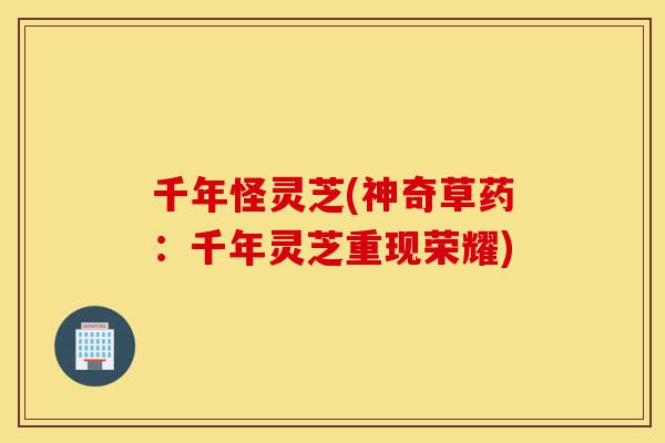 千年怪灵芝(神奇草药:千年灵芝重现荣耀)-第1张图片-灵芝之家 千年怪灵芝(神奇草药:千年灵芝重现荣耀)-第1张图片-灵芝之家