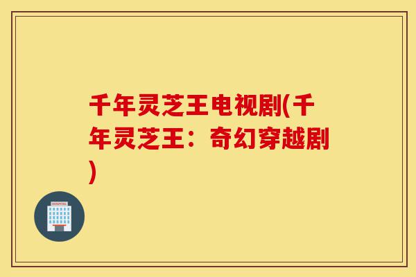 千年灵芝王电视剧(千年灵芝王:奇幻穿越剧)-第1张图片-灵芝之家 千年灵芝王电视剧(千年灵芝王:奇幻穿越剧)-第1张图片-灵芝之家