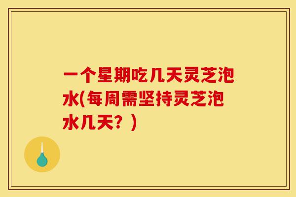 一个星期吃几天灵芝泡水(每周需坚持灵芝泡水几天?)-第1张图片-灵芝之家 一个星期吃几天灵芝泡水(每周需坚持灵芝泡水几天?)-第1张图片-灵芝之家