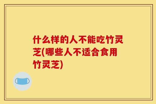 什么样的人不能吃竹灵芝(哪些人不适合食用竹灵芝)-第1张图片-灵芝之家 什么样的人不能吃竹灵芝(哪些人不适合食用竹灵芝)-第1张图片-灵芝之家