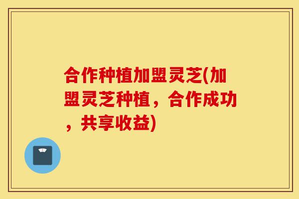 合作种植加盟灵芝(加盟灵芝种植,合作成功,共享收益)-第1张图片-灵芝之家 合作种植加盟灵芝(加盟灵芝种植,合作成功,共享收益)-第1张图片-灵芝之家