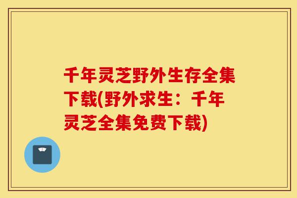 千年灵芝野外生存全集下载(野外求生:千年灵芝全集免费下载)-第1张图片-灵芝之家 千年灵芝野外生存全集下载(野外求生:千年灵芝全集免费下载)-第1张图片-灵芝之家